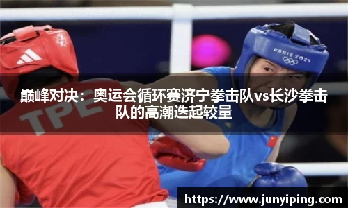 巅峰对决：奥运会循环赛济宁拳击队vs长沙拳击队的高潮迭起较量